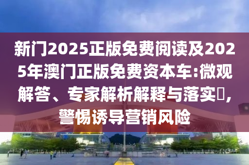 新门2025正版免费阅读及2025年澳门正版免费资本车:微观解答、专家解析解释与落实​,警惕诱导营销风险