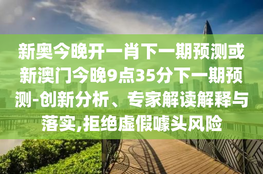 新奥今晚开一肖下一期预测或新澳门今晚9点35分下一期预测-创新分析、专家解读解释与落实,拒绝虚假噱头风险