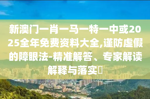 新澳门一肖一马一特一中或2025全年免费资料大全,谨防虚假的障眼法-精准解答、专家解读解释与落实​